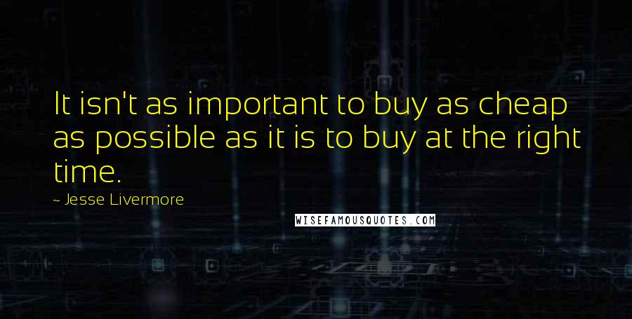Jesse Livermore Quotes: It isn't as important to buy as cheap as possible as it is to buy at the right time.