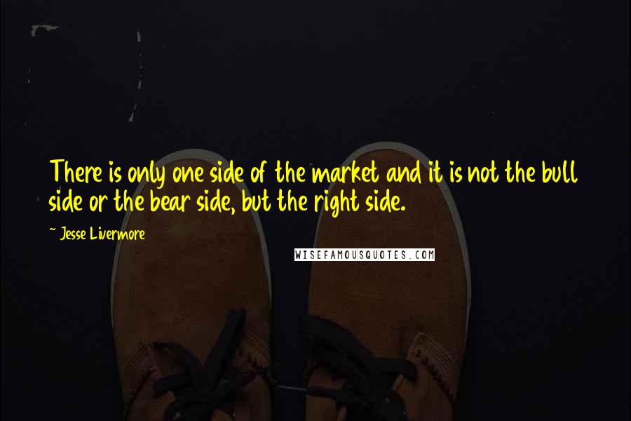 Jesse Livermore Quotes: There is only one side of the market and it is not the bull side or the bear side, but the right side.