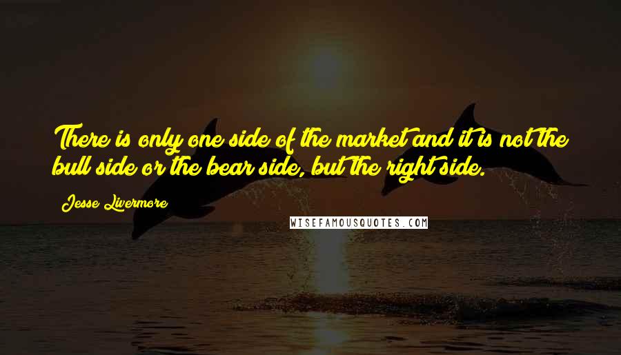 Jesse Livermore Quotes: There is only one side of the market and it is not the bull side or the bear side, but the right side.