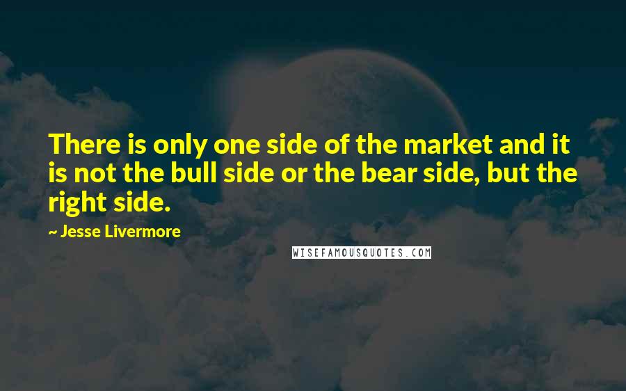 Jesse Livermore Quotes: There is only one side of the market and it is not the bull side or the bear side, but the right side.