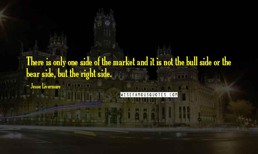 Jesse Livermore Quotes: There is only one side of the market and it is not the bull side or the bear side, but the right side.