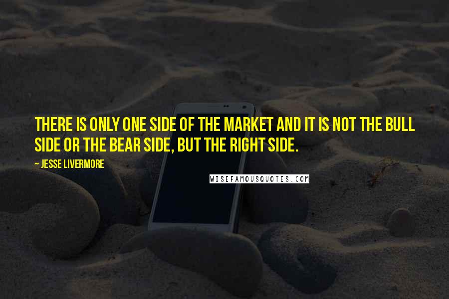 Jesse Livermore Quotes: There is only one side of the market and it is not the bull side or the bear side, but the right side.