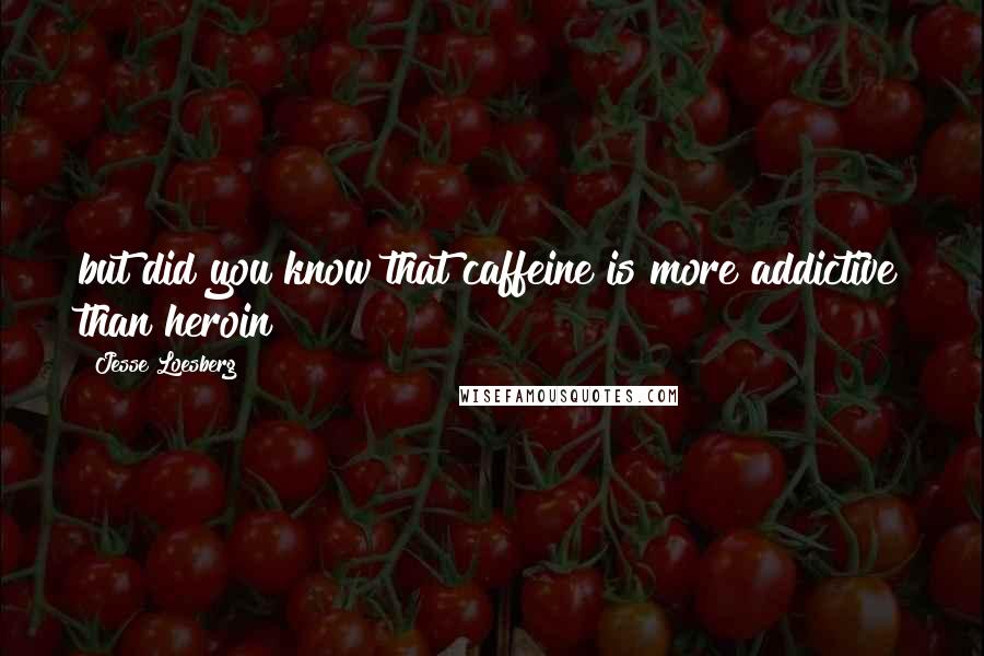 Jesse Loesberg Quotes: but did you know that caffeine is more addictive than heroin?