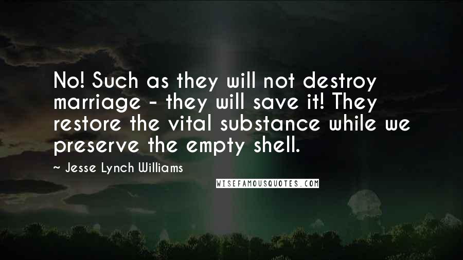 Jesse Lynch Williams Quotes: No! Such as they will not destroy marriage - they will save it! They restore the vital substance while we preserve the empty shell.