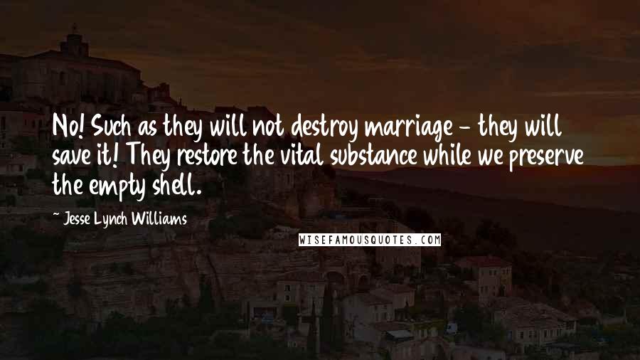 Jesse Lynch Williams Quotes: No! Such as they will not destroy marriage - they will save it! They restore the vital substance while we preserve the empty shell.