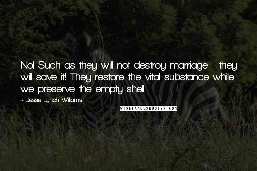 Jesse Lynch Williams Quotes: No! Such as they will not destroy marriage - they will save it! They restore the vital substance while we preserve the empty shell.