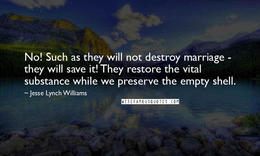 Jesse Lynch Williams Quotes: No! Such as they will not destroy marriage - they will save it! They restore the vital substance while we preserve the empty shell.