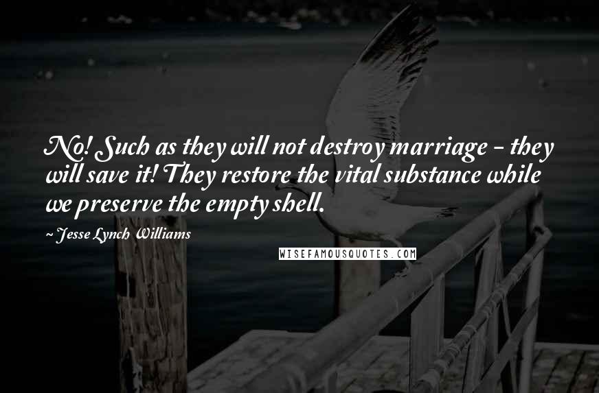 Jesse Lynch Williams Quotes: No! Such as they will not destroy marriage - they will save it! They restore the vital substance while we preserve the empty shell.