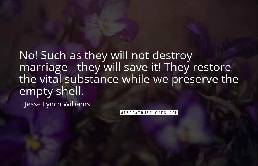 Jesse Lynch Williams Quotes: No! Such as they will not destroy marriage - they will save it! They restore the vital substance while we preserve the empty shell.