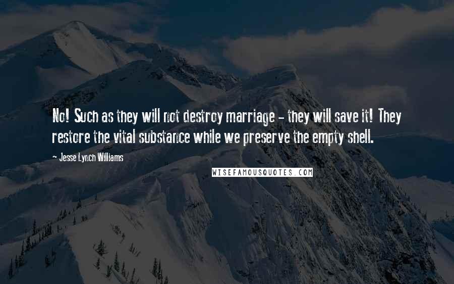 Jesse Lynch Williams Quotes: No! Such as they will not destroy marriage - they will save it! They restore the vital substance while we preserve the empty shell.