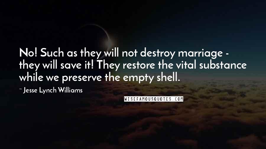 Jesse Lynch Williams Quotes: No! Such as they will not destroy marriage - they will save it! They restore the vital substance while we preserve the empty shell.