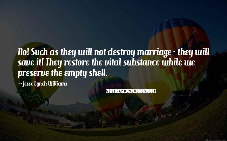 Jesse Lynch Williams Quotes: No! Such as they will not destroy marriage - they will save it! They restore the vital substance while we preserve the empty shell.
