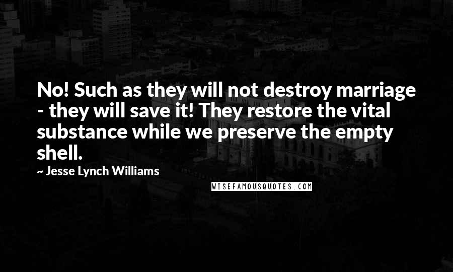 Jesse Lynch Williams Quotes: No! Such as they will not destroy marriage - they will save it! They restore the vital substance while we preserve the empty shell.