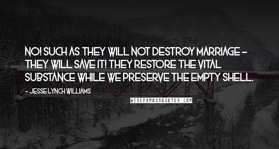 Jesse Lynch Williams Quotes: No! Such as they will not destroy marriage - they will save it! They restore the vital substance while we preserve the empty shell.