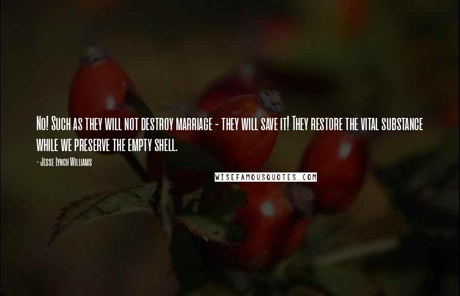 Jesse Lynch Williams Quotes: No! Such as they will not destroy marriage - they will save it! They restore the vital substance while we preserve the empty shell.