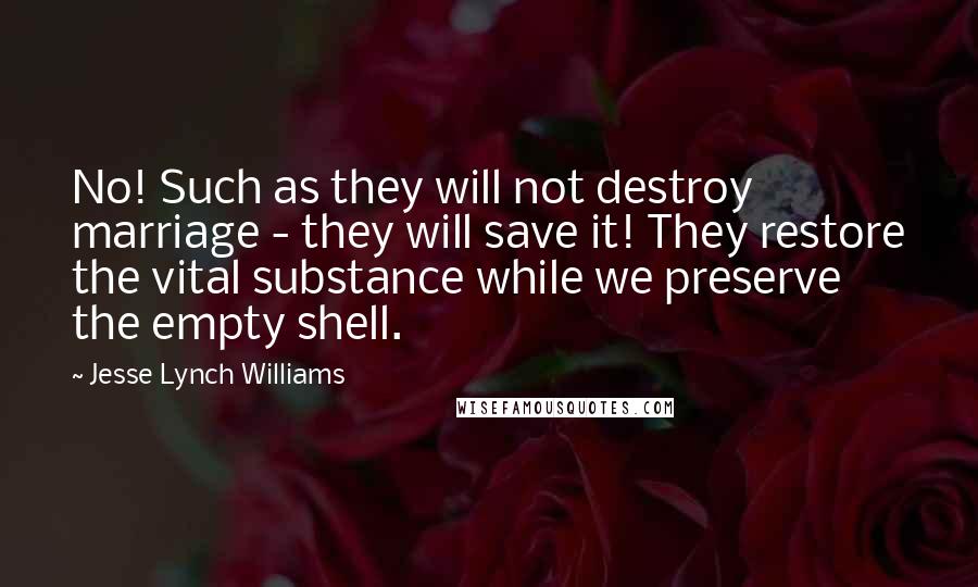 Jesse Lynch Williams Quotes: No! Such as they will not destroy marriage - they will save it! They restore the vital substance while we preserve the empty shell.