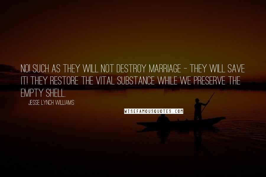 Jesse Lynch Williams Quotes: No! Such as they will not destroy marriage - they will save it! They restore the vital substance while we preserve the empty shell.