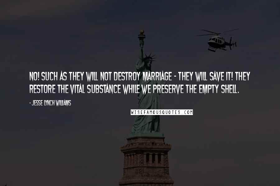 Jesse Lynch Williams Quotes: No! Such as they will not destroy marriage - they will save it! They restore the vital substance while we preserve the empty shell.