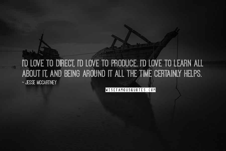 Jesse McCartney Quotes: I'd love to direct, I'd love to produce. I'd love to learn all about it, and being around it all the time certainly helps.