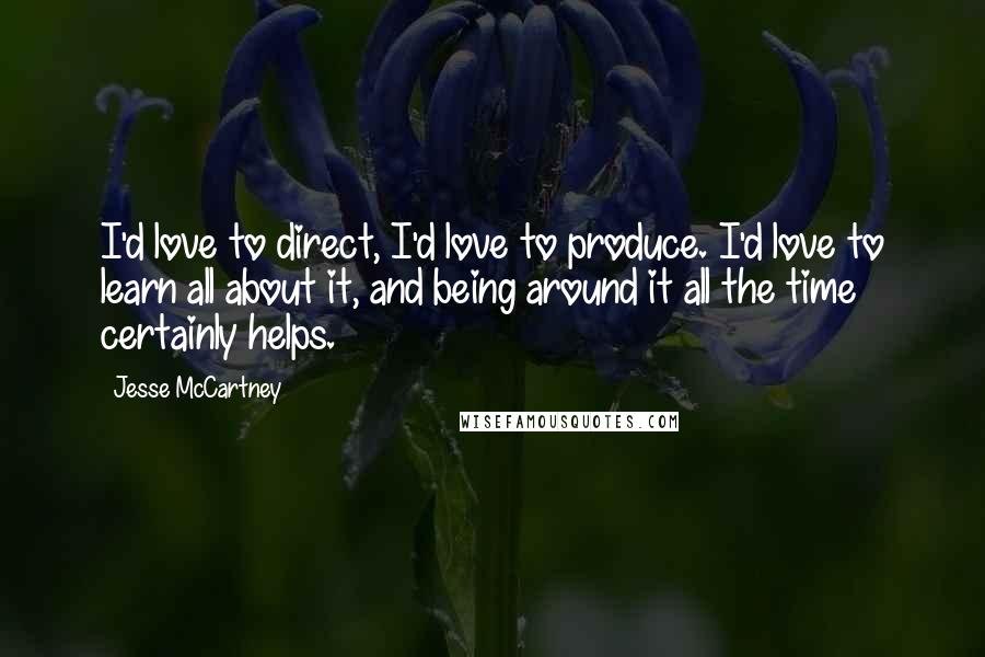 Jesse McCartney Quotes: I'd love to direct, I'd love to produce. I'd love to learn all about it, and being around it all the time certainly helps.