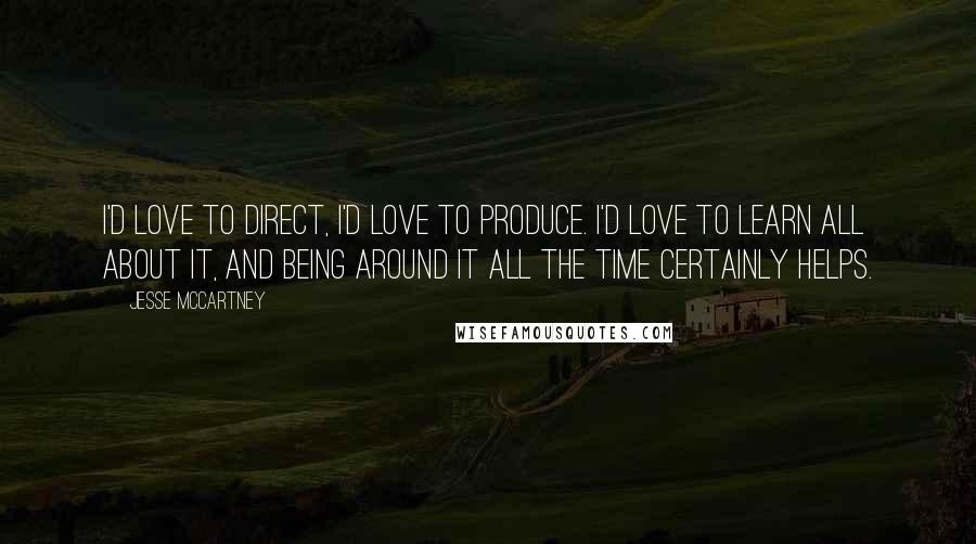 Jesse McCartney Quotes: I'd love to direct, I'd love to produce. I'd love to learn all about it, and being around it all the time certainly helps.