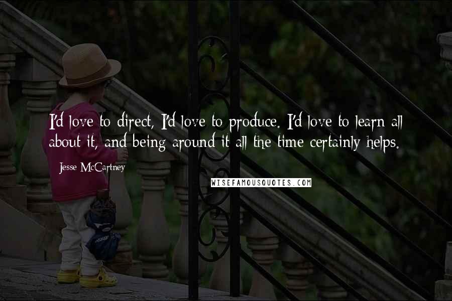 Jesse McCartney Quotes: I'd love to direct, I'd love to produce. I'd love to learn all about it, and being around it all the time certainly helps.