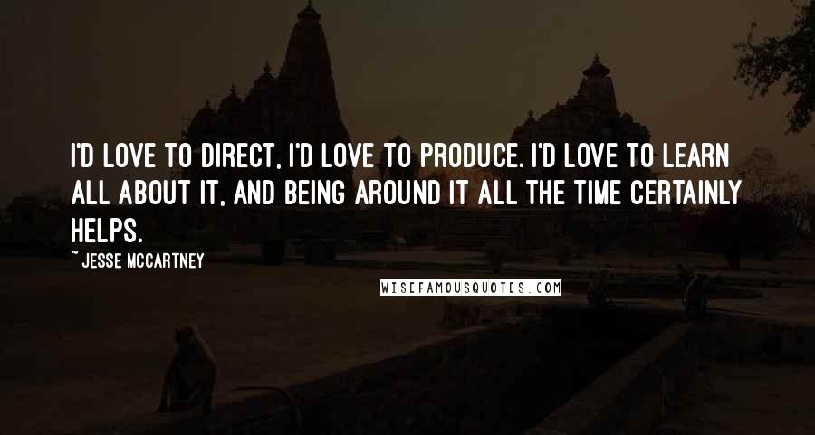 Jesse McCartney Quotes: I'd love to direct, I'd love to produce. I'd love to learn all about it, and being around it all the time certainly helps.