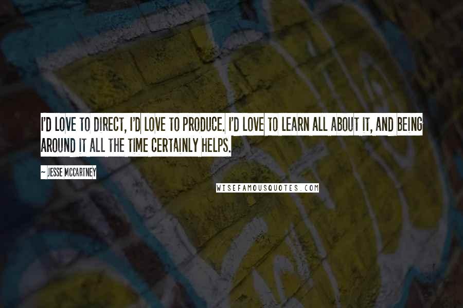 Jesse McCartney Quotes: I'd love to direct, I'd love to produce. I'd love to learn all about it, and being around it all the time certainly helps.