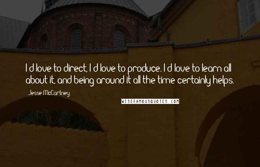 Jesse McCartney Quotes: I'd love to direct, I'd love to produce. I'd love to learn all about it, and being around it all the time certainly helps.