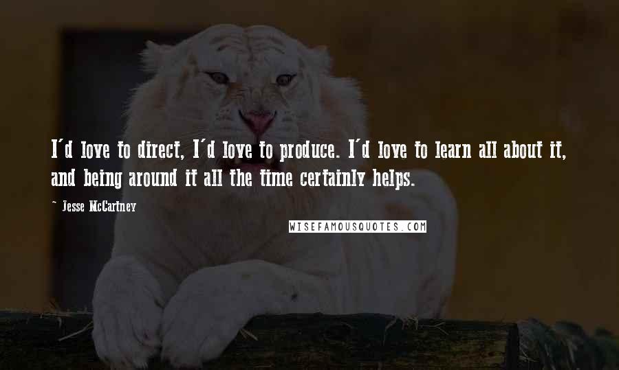 Jesse McCartney Quotes: I'd love to direct, I'd love to produce. I'd love to learn all about it, and being around it all the time certainly helps.