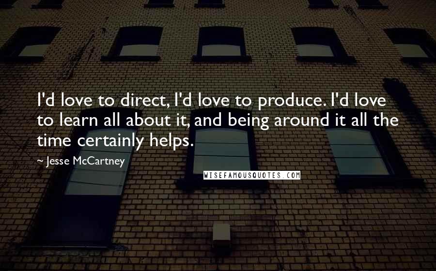 Jesse McCartney Quotes: I'd love to direct, I'd love to produce. I'd love to learn all about it, and being around it all the time certainly helps.