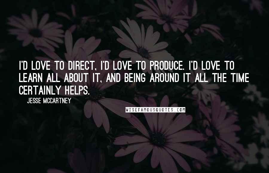 Jesse McCartney Quotes: I'd love to direct, I'd love to produce. I'd love to learn all about it, and being around it all the time certainly helps.