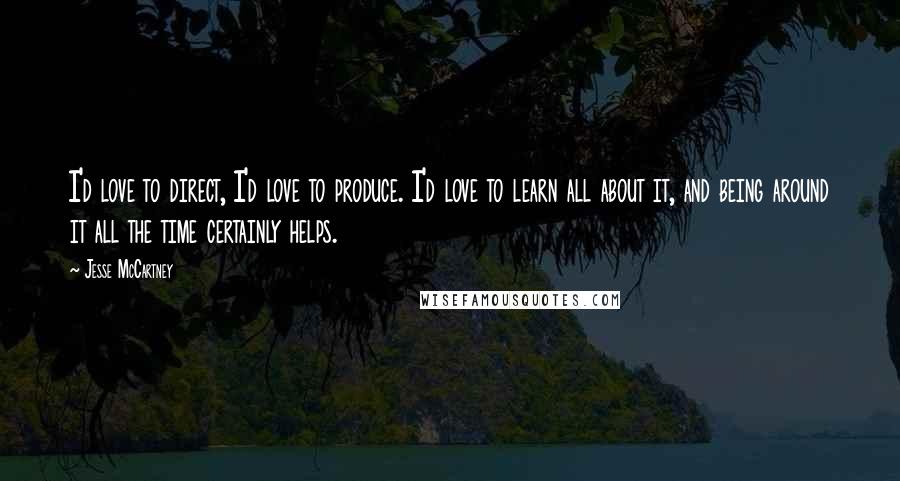 Jesse McCartney Quotes: I'd love to direct, I'd love to produce. I'd love to learn all about it, and being around it all the time certainly helps.