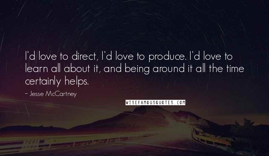 Jesse McCartney Quotes: I'd love to direct, I'd love to produce. I'd love to learn all about it, and being around it all the time certainly helps.