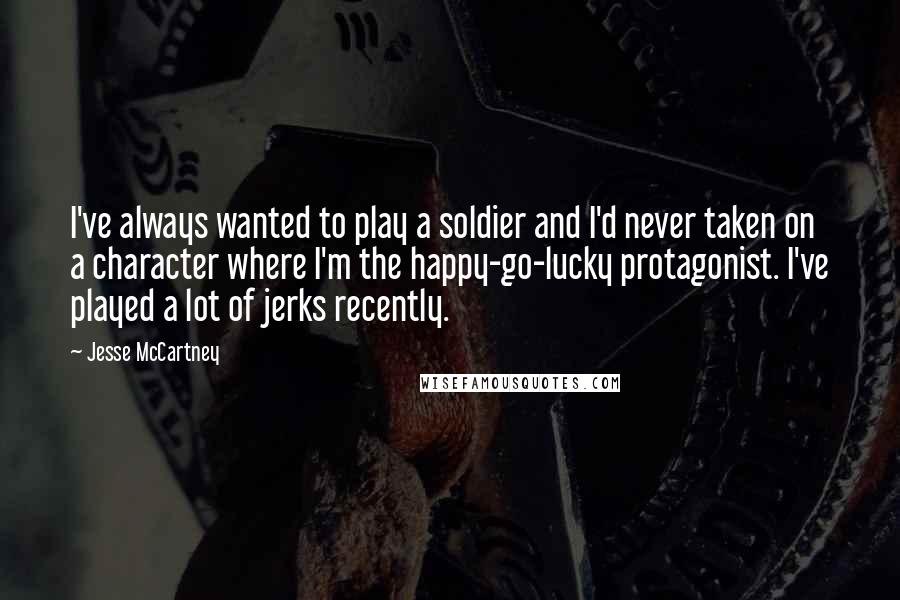 Jesse McCartney Quotes: I've always wanted to play a soldier and I'd never taken on a character where I'm the happy-go-lucky protagonist. I've played a lot of jerks recently.