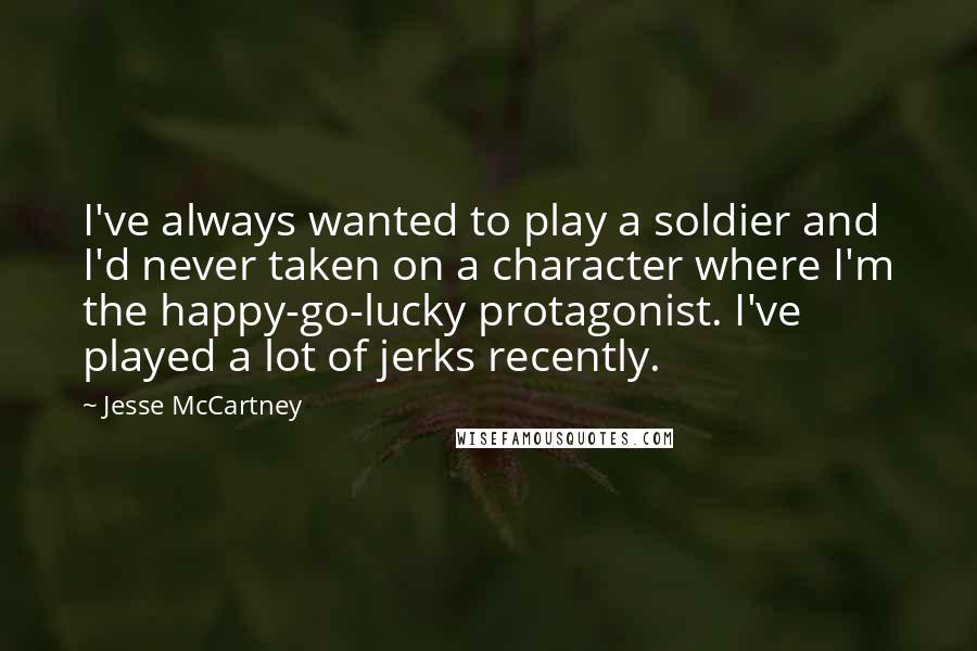 Jesse McCartney Quotes: I've always wanted to play a soldier and I'd never taken on a character where I'm the happy-go-lucky protagonist. I've played a lot of jerks recently.