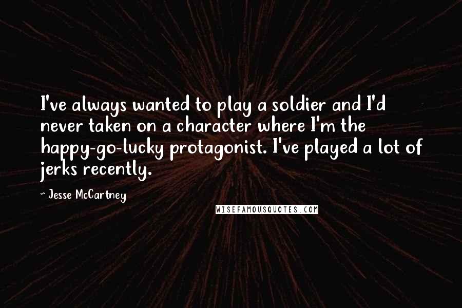 Jesse McCartney Quotes: I've always wanted to play a soldier and I'd never taken on a character where I'm the happy-go-lucky protagonist. I've played a lot of jerks recently.