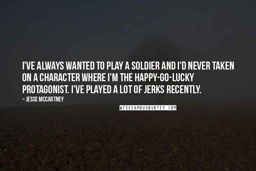 Jesse McCartney Quotes: I've always wanted to play a soldier and I'd never taken on a character where I'm the happy-go-lucky protagonist. I've played a lot of jerks recently.