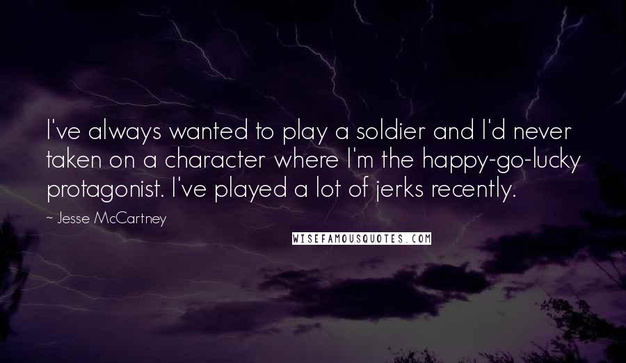 Jesse McCartney Quotes: I've always wanted to play a soldier and I'd never taken on a character where I'm the happy-go-lucky protagonist. I've played a lot of jerks recently.