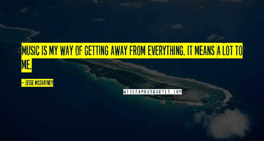 Jesse McCartney Quotes: Music is my way of getting away from everything. It means a lot to me.