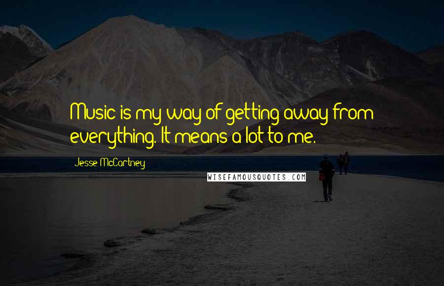 Jesse McCartney Quotes: Music is my way of getting away from everything. It means a lot to me.