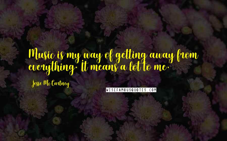 Jesse McCartney Quotes: Music is my way of getting away from everything. It means a lot to me.
