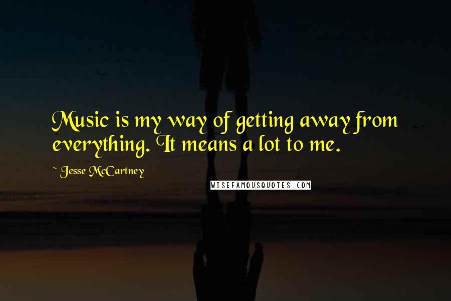 Jesse McCartney Quotes: Music is my way of getting away from everything. It means a lot to me.