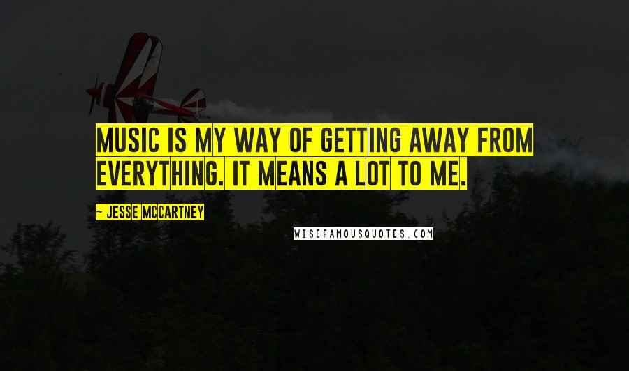 Jesse McCartney Quotes: Music is my way of getting away from everything. It means a lot to me.