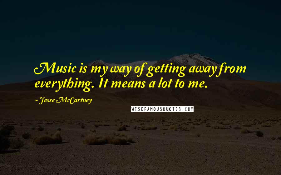 Jesse McCartney Quotes: Music is my way of getting away from everything. It means a lot to me.