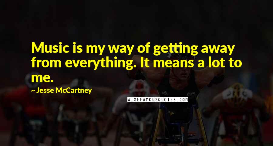 Jesse McCartney Quotes: Music is my way of getting away from everything. It means a lot to me.