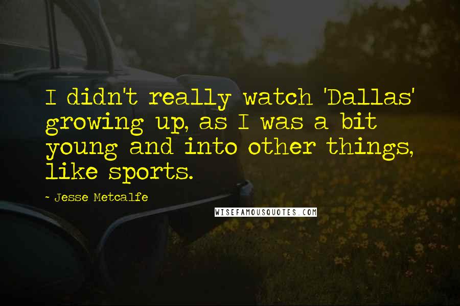 Jesse Metcalfe Quotes: I didn't really watch 'Dallas' growing up, as I was a bit young and into other things, like sports.