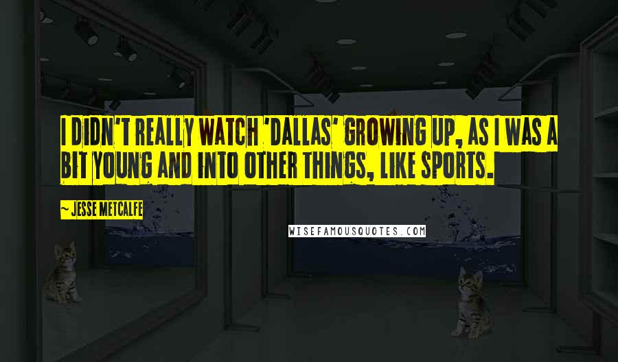 Jesse Metcalfe Quotes: I didn't really watch 'Dallas' growing up, as I was a bit young and into other things, like sports.