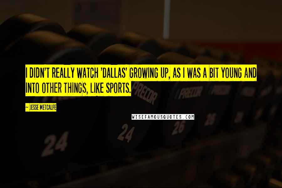 Jesse Metcalfe Quotes: I didn't really watch 'Dallas' growing up, as I was a bit young and into other things, like sports.