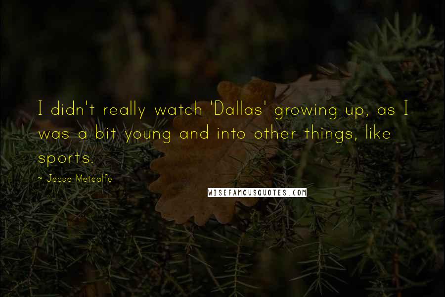 Jesse Metcalfe Quotes: I didn't really watch 'Dallas' growing up, as I was a bit young and into other things, like sports.
